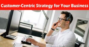 Complete Information About 6 Tips to Devise a Customer-Centric Strategy for Your Business