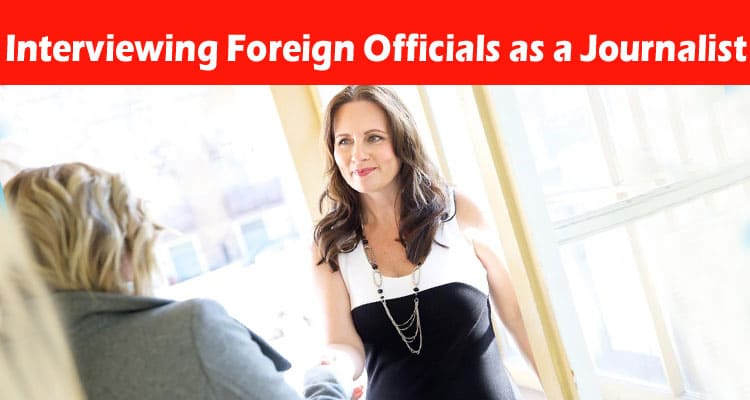 Complete Information About Nine Tips for Interviewing Foreign Officials as a Journalist